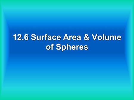 12.6 Surface Area & Volume of Spheres