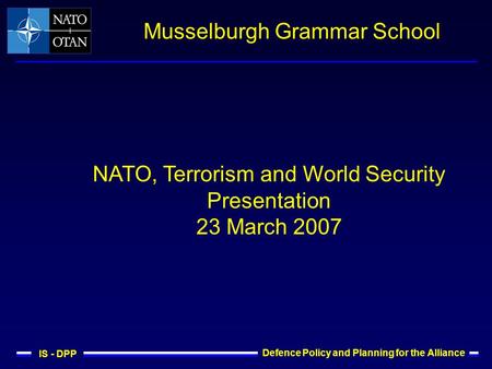 IS - DPP Defence Policy and Planning for the Alliance Musselburgh Grammar School NATO, Terrorism and World Security Presentation 23 March 2007.