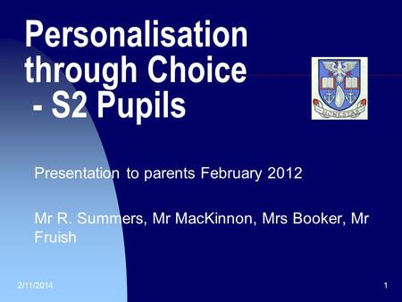 2/11/20141 Personalisation through Choice - S2 Pupils Presentation to parents February 2012 Mr R. Summers, Mr MacKinnon, Mrs Booker, Mr Fruish.