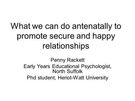 What we can do antenatally to promote secure and happy relationships Penny Rackett Early Years Educational Psychologist, North Suffolk Phd student, Heriot-Watt.