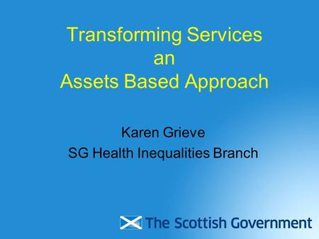 Transforming Services an Assets Based Approach Karen Grieve SG Health Inequalities Branch.