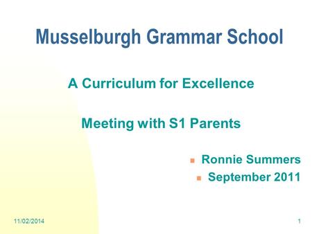 11/02/20141 A Curriculum for Excellence Meeting with S1 Parents Ronnie Summers September 2011 Musselburgh Grammar School.