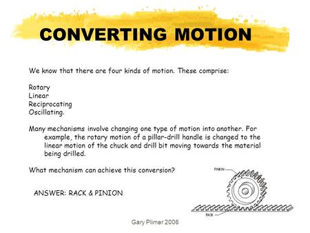 Gary Plimer 2006 We know that there are four kinds of motion. These comprise: Rotary Linear Reciprocating Oscillating. Many mechanisms involve changing.