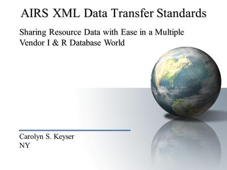 Carolyn S. Keyser NY AIRS XML Data Transfer Standards Sharing Resource Data with Ease in a Multiple Vendor I & R Database World.