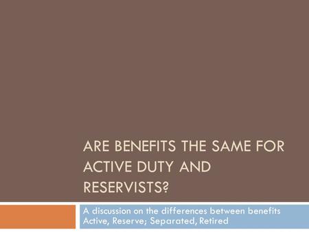 ARE BENEFITS THE SAME FOR ACTIVE DUTY AND RESERVISTS? A discussion on the differences between benefits Active, Reserve; Separated, Retired.