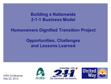 Building a Nationwide 2-1-1 Business Model Homeowners Dignified Transition Project Opportunities, Challenges and Lessons Learned AIRS Conference May.