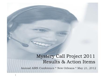 Mystery Call Project 2011 Results & Action Items Annual AIRS Conference * New Orleans * May 21, 2012 1.