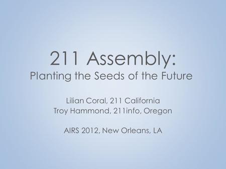 211 Assembly: Planting the Seeds of the Future Lilian Coral, 211 California Troy Hammond, 211info, Oregon AIRS 2012, New Orleans, LA.