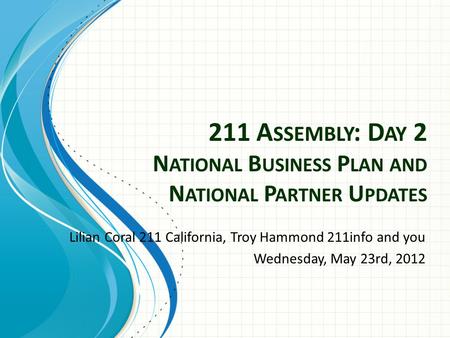 211 A SSEMBLY : D AY 2 N ATIONAL B USINESS P LAN AND N ATIONAL P ARTNER U PDATES Lilian Coral 211 California, Troy Hammond 211info and you Wednesday, May.