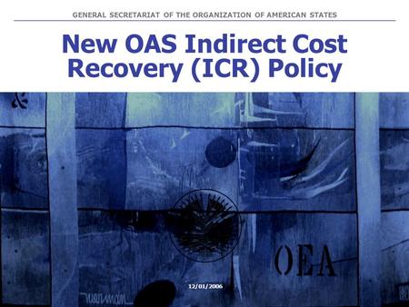 New OAS Indirect Cost Recovery (ICR) Policy GENERAL SECRETARIAT OF THE ORGANIZATION OF AMERICAN STATES 12/01/2006.