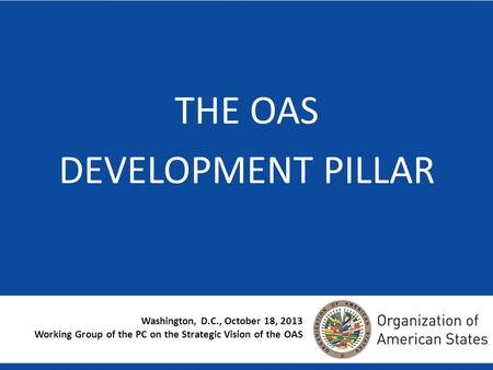 Washington, D.C., October 18, 2013 Working Group of the PC on the Strategic Vision of the OAS THE OAS DEVELOPMENT PILLAR.