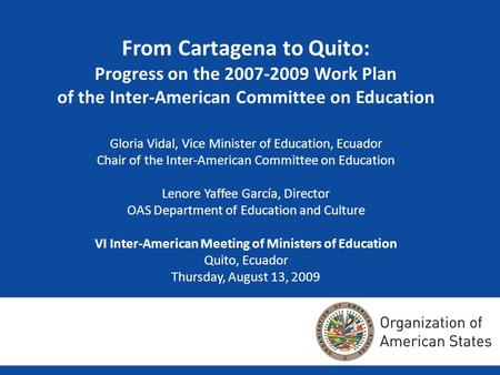 From Cartagena to Quito: Progress on the 2007-2009 Work Plan of the Inter-American Committee on Education Gloria Vidal, Vice Minister of Education, Ecuador.