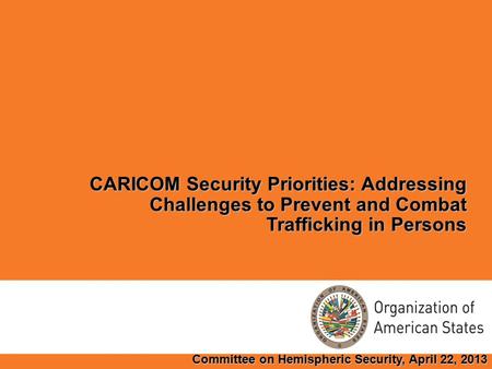 CARICOM Security Priorities: Addressing Challenges to Prevent and Combat Trafficking in Persons Committee on Hemispheric Security, April 22, 2013.