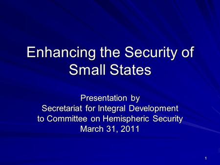 1 Enhancing the Security of Small States Presentation by Secretariat for Integral Development to Committee on Hemispheric Security March 31, 2011.