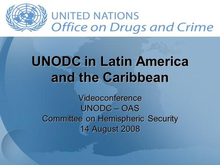 UNODC in Latin America and the Caribbean Videoconference UNODC – OAS Committee on Hemispheric Security 14 August 2008.