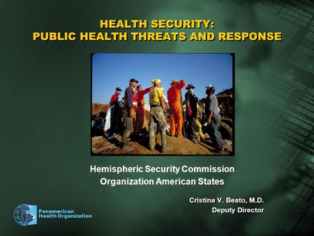 Panamerican Health Organization HEALTH SECURITY: PUBLIC HEALTH THREATS AND RESPONSE Cristina V. Beato, M.D. Deputy Director Cristina V. Beato, M.D. Deputy.