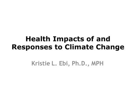 Health Impacts of and Responses to Climate Change Kristie L. Ebi, Ph.D., MPH.