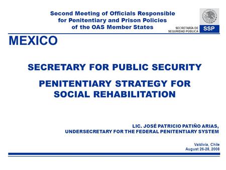 SECRETARÍA DE SEGURIDAD PÚBLICA SSP Valdivia, Chile August 26-28, 2008 PENITENTIARY STRATEGY FOR SOCIAL REHABILITATION SECRETARY FOR PUBLIC SECURITY LIC.