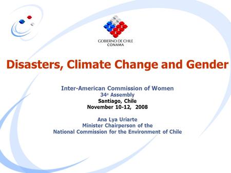 Disasters, Climate Change and Gender Inter-American Commission of Women 34a Assembly Santiago, Chile November 10-12, 2008 Ana Lya Uriarte Minister Chairperson.