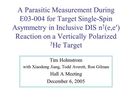 A Parasitic Measurement During E03-004 for Target Single-Spin Asymmetry in Inclusive DIS n (e,e Reaction on a Vertically Polarized 3 He Target Tim Holmstrom.