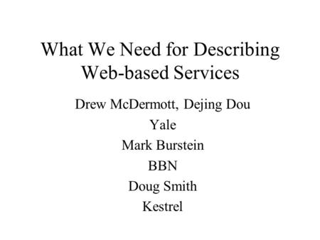 What We Need for Describing Web-based Services Drew McDermott, Dejing Dou Yale Mark Burstein BBN Doug Smith Kestrel.