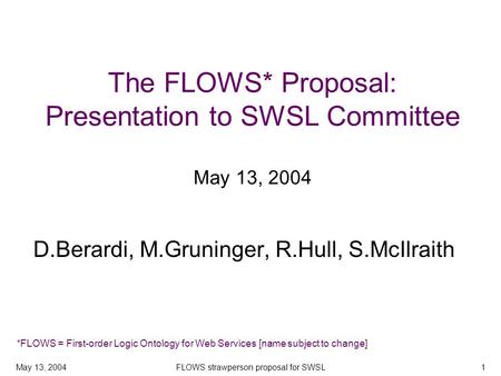 May 13, 2004FLOWS strawperson proposal for SWSL1 The FLOWS* Proposal: Presentation to SWSL Committee May 13, 2004 D.Berardi, M.Gruninger, R.Hull, S.McIlraith.