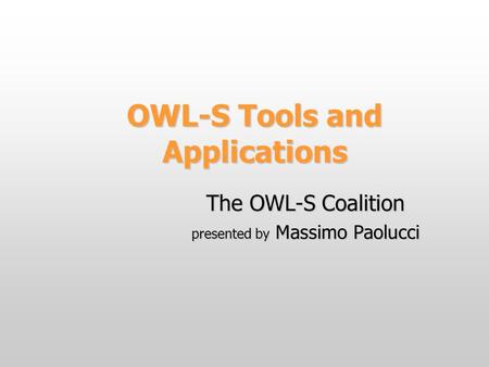 OWL-S Tools and Applications The OWL-S Coalition presented by Massimo Paolucci.