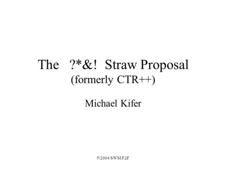 5/2004 SWSI F2F The ?*&! Straw Proposal (formerly CTR++) Michael Kifer.