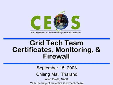 Grid Tech Team Certificates, Monitoring, & Firewall September 15, 2003 Chiang Mai, Thailand Allan Doyle, NASA With the help of the entire Grid Tech Team.