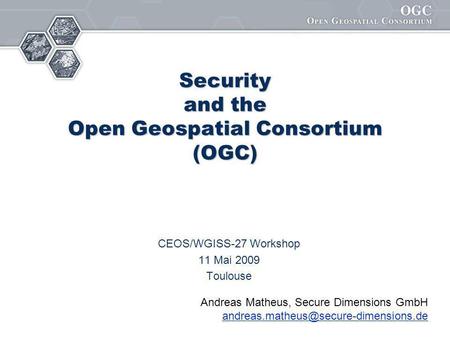 Security and the Open Geospatial Consortium (OGC) CEOS/WGISS-27 Workshop 11 Mai 2009 Toulouse Andreas Matheus, Secure Dimensions GmbH