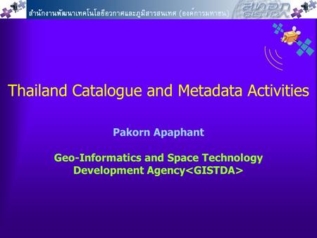 Thailand Catalogue and Metadata Activities Pakorn Apaphant Geo-Informatics and Space Technology Development Agency.