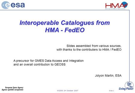 WGISS 24 October 2007 Slide 1 Interoperable Catalogues from HMA - FedEO Slides assembled from various sources, with thanks to the contributers to HMA /