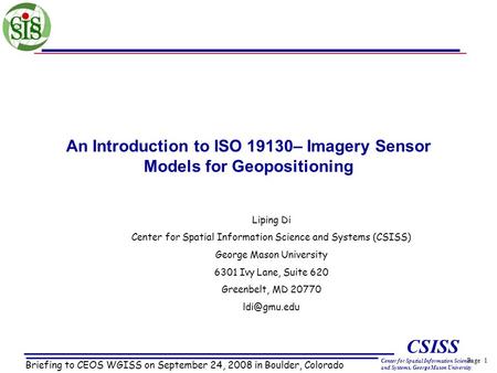 Page 1 CSISS Center for Spatial Information Science and Systems, George Mason University An Introduction to ISO 19130– Imagery Sensor Models for Geopositioning.