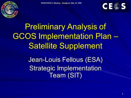 WGISS/WGCV Meeting – Budapest, May 10, 2006 1 Preliminary Analysis of GCOS Implementation Plan – Satellite Supplement Jean-Louis Fellous (ESA) Strategic.