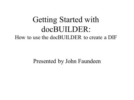 Getting Started with docBUILDER: How to use the docBUILDER to create a DIF Presented by John Faundeen.