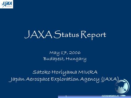 1 CEOS/WGISS-21 JAXA Status Report May 17, 2006 Budapest, Hungary Satoko Horiyama MIURA Japan Aerospace Exploration Agency (JAXA)