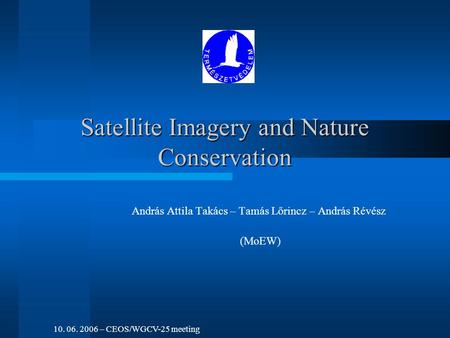 Satellite Imagery and Nature Conservation András Attila Takács – Tamás Lőrincz – András Révész (MoEW) 10. 06. 2006 – CEOS/WGCV-25 meeting.