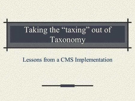 Taking the taxing out of Taxonomy Lessons from a CMS Implementation.