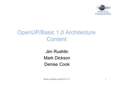 Made available under EPL v1.01 OpenUP/Basic 1.0 Architecture Content Jim Ruehlin Mark Dickson Denise Cook.