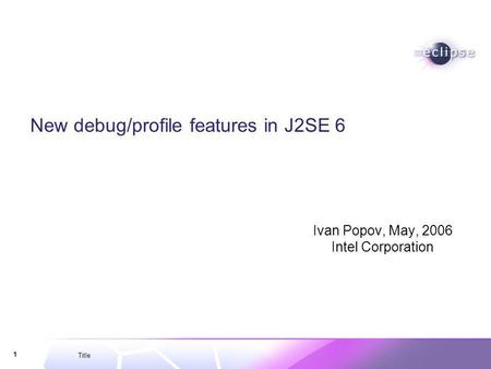 Title 1 New debug/profile features in J2SE 6 Ivan Popov, May, 2006 Intel Corporation.