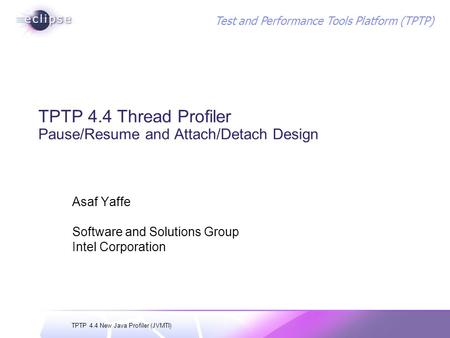 TPTP 4.4 New Java Profiler (JVMTI) Test and Performance Tools Platform (TPTP) TPTP 4.4 Thread Profiler Pause/Resume and Attach/Detach Design Asaf Yaffe.