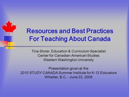 Resources and Best Practices For Teaching About Canada Tina Storer, Education & Curriculum Specialist Center for Canadian-American Studies Western Washington.