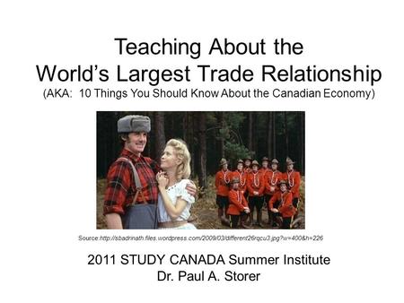 Teaching About the Worlds Largest Trade Relationship (AKA: 10 Things You Should Know About the Canadian Economy) 2011 STUDY CANADA Summer Institute Dr.