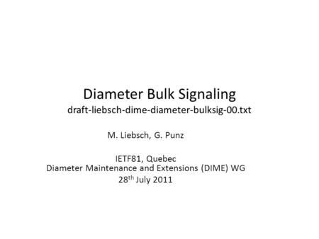 Diameter Bulk Signaling draft-liebsch-dime-diameter-bulksig-00.txt M. Liebsch, G. Punz IETF81, Quebec Diameter Maintenance and Extensions (DIME) WG 28.