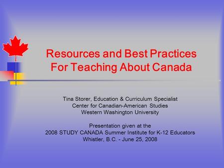 Resources and Best Practices For Teaching About Canada Tina Storer, Education & Curriculum Specialist Center for Canadian-American Studies Western Washington.