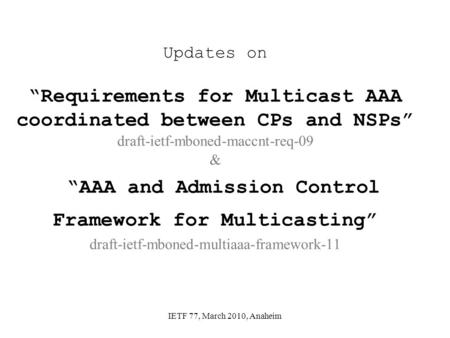 IETF 77, March 2010, Anaheim Updates on Requirements for Multicast AAA coordinated between CPs and NSPs draft-ietf-mboned-maccnt-req-09 & AAA and Admission.