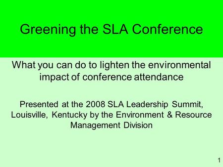 Greening the SLA Conference What you can do to lighten the environmental impact of conference attendance Presented at the 2008 SLA Leadership Summit, Louisville,