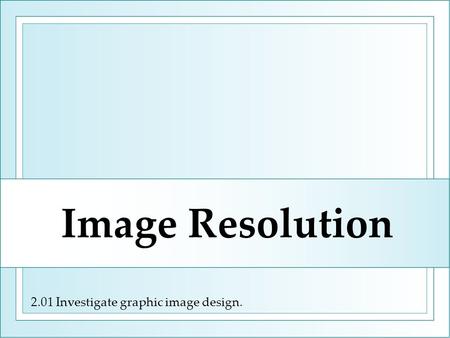 2.01 Investigate graphic image design. Image Resolution.