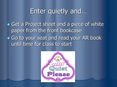 Enter quietly and… Get a Project sheet and a piece of white paper from the front bookcase Get a Project sheet and a piece of white paper from the front.