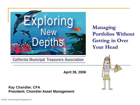 Managing Portfolios Without Getting in Over Your Head © 2006. Chandler Asset Management, Inc. Kay Chandler, CFA President, Chandler Asset Management April.